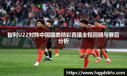 智利U22对阵中国国奥精彩直播全程回顾与赛后分析