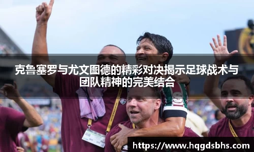 克鲁塞罗与尤文图德的精彩对决揭示足球战术与团队精神的完美结合